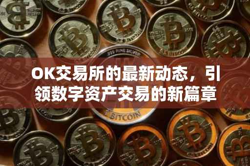 OK交易所的最新动态，引领数字资产交易的新篇章