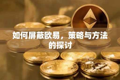 如何屏蔽欧易，策略与方法的探讨