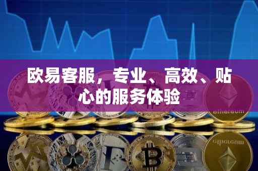 欧易客服，专业、高效、贴心的服务体验