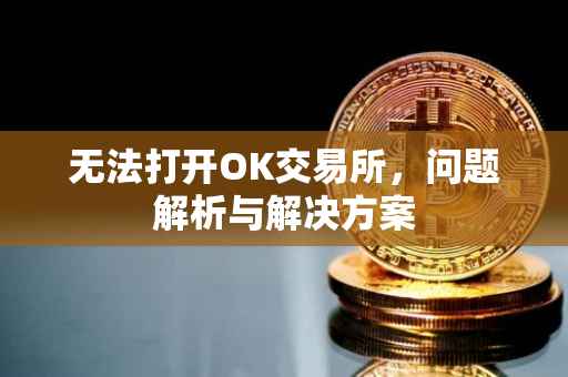 无法打开OK交易所，问题解析与解决方案
