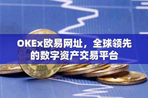 OKEx欧易网址，全球领先的数字资产交易平台