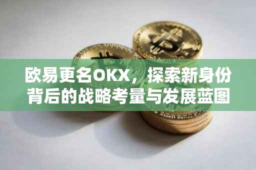 欧易更名OKX，探索新身份背后的战略考量与发展蓝图
