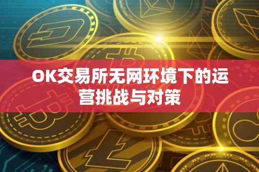 OK交易所无网环境下的运营挑战与对策