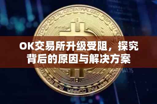 OK交易所升级受阻，探究背后的原因与解决方案