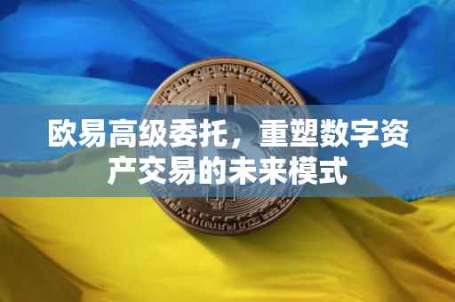 欧易高级委托，重塑数字资产交易的未来模式
