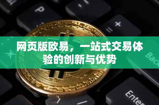 网页版欧易，一站式交易体验的创新与优势