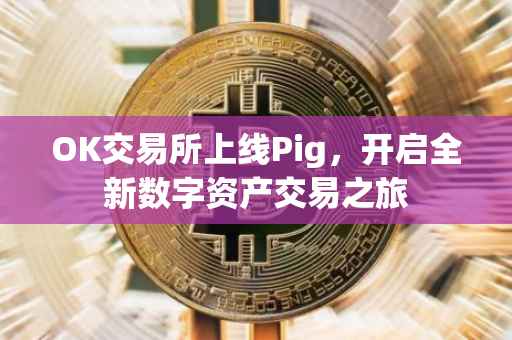 OK交易所上线Pig，开启全新数字资产交易之旅