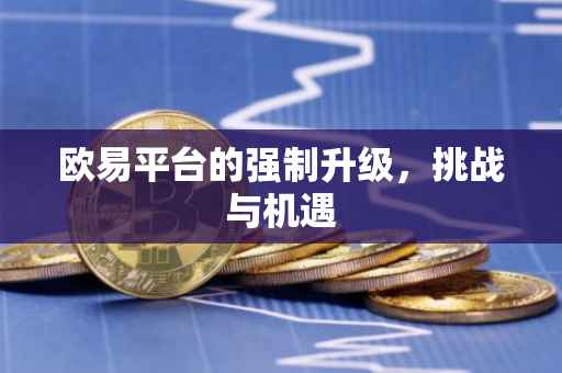 欧易平台的强制升级，挑战与机遇