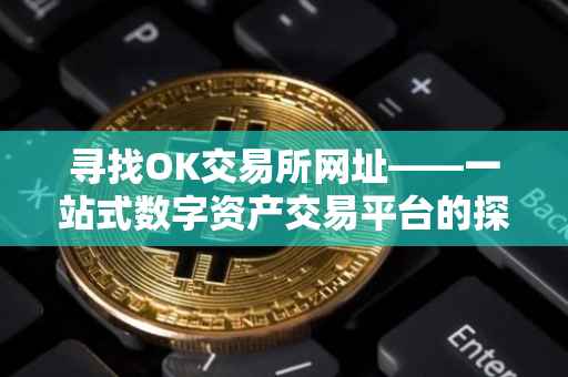 寻找OK交易所网址——一站式数字资产交易平台的探索之旅