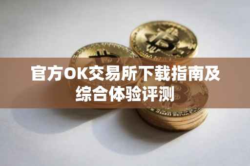 官方OK交易所下载指南及综合体验评测