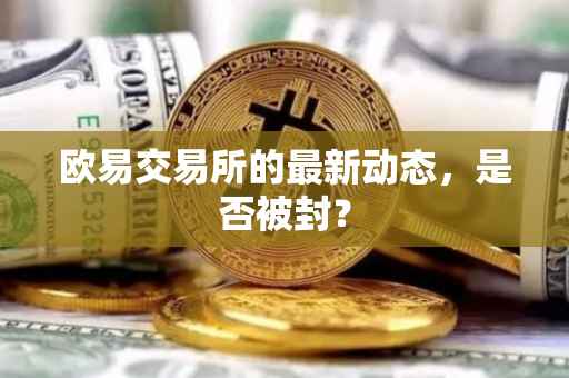 欧易交易所的最新动态，是否被封？
