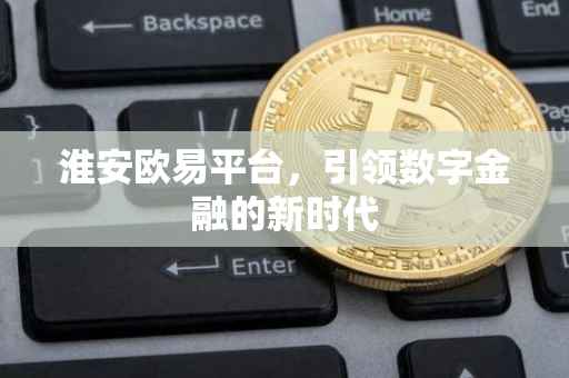淮安欧易平台，引领数字金融的新时代