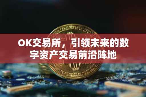 OK交易所，引领未来的数字资产交易前沿阵地