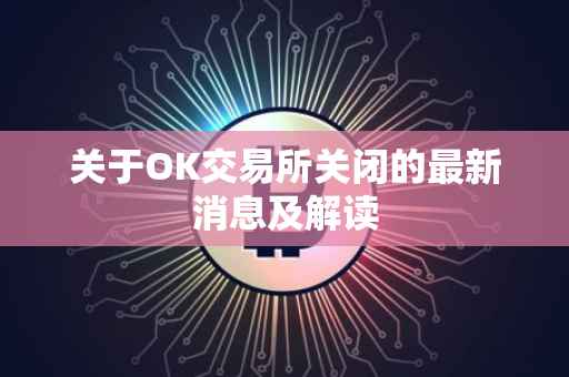 关于OK交易所关闭的最新消息及解读