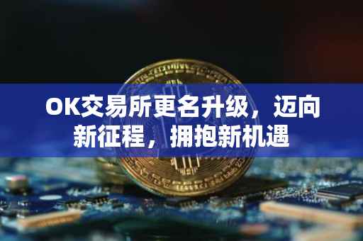 OK交易所更名升级，迈向新征程，拥抱新机遇