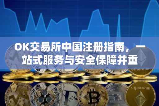 OK交易所中国注册指南，一站式服务与安全保障并重