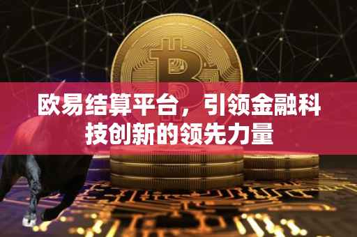 欧易结算平台，引领金融科技创新的领先力量