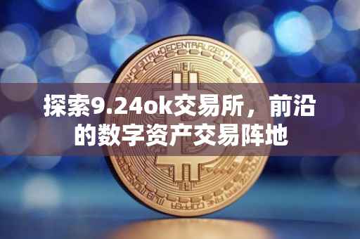 探索9.24ok交易所，前沿的数字资产交易阵地