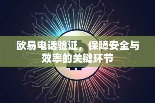 欧易电话验证，保障安全与效率的关键环节