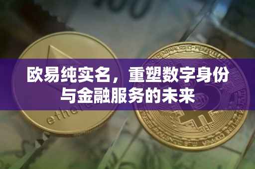 欧易纯实名，重塑数字身份与金融服务的未来