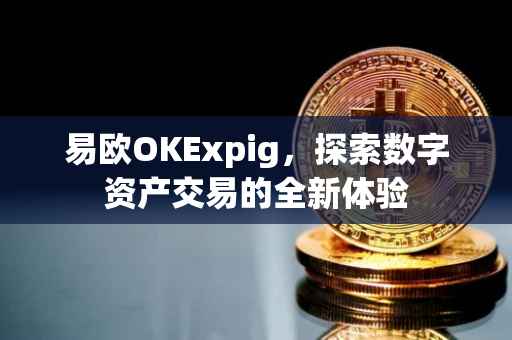 易欧OKExpig，探索数字资产交易的全新体验