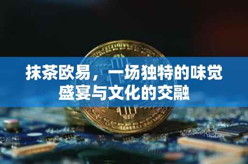 抹茶欧易，一场独特的味觉盛宴与文化的交融