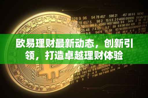 欧易理财最新动态，创新引领，打造卓越理财体验
