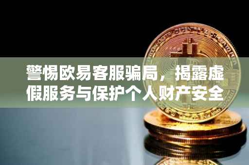 警惕欧易客服骗局，揭露虚假服务与保护个人财产安全的重要性