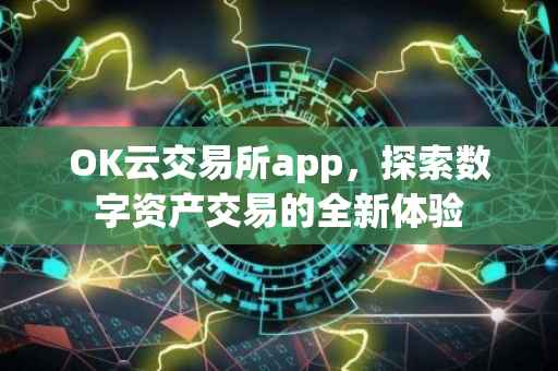 OK云交易所app，探索数字资产交易的全新体验