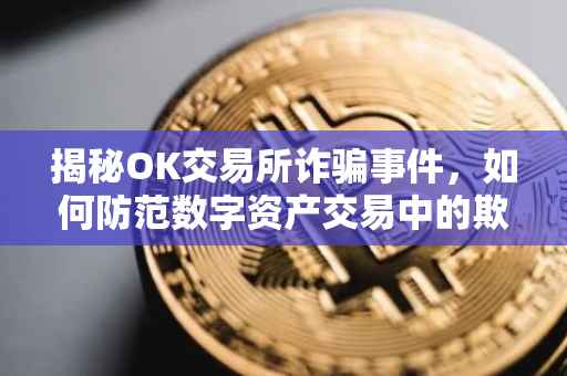 揭秘OK交易所诈骗事件，如何防范数字资产交易中的欺诈行为