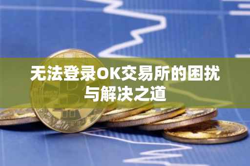 无法登录OK交易所的困扰与解决之道
