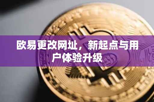 欧易更改网址，新起点与用户体验升级