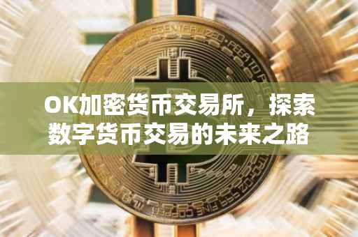OK加密货币交易所，探索数字货币交易的未来之路