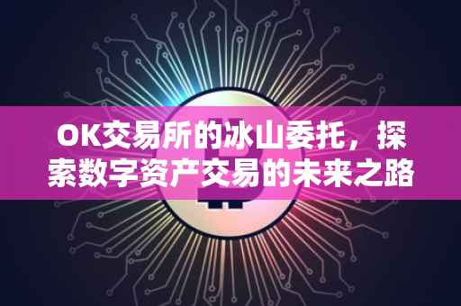 OK交易所的冰山委托，探索数字资产交易的未来之路