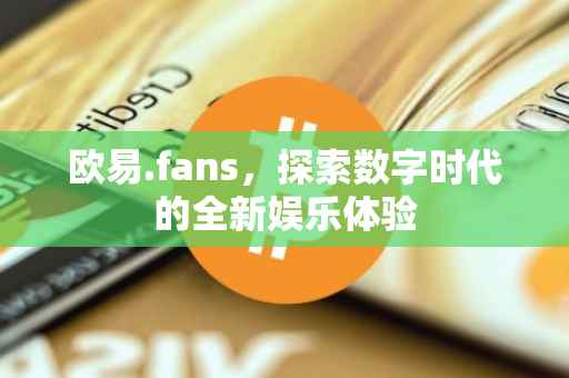 欧易.fans，探索数字时代的全新娱乐体验