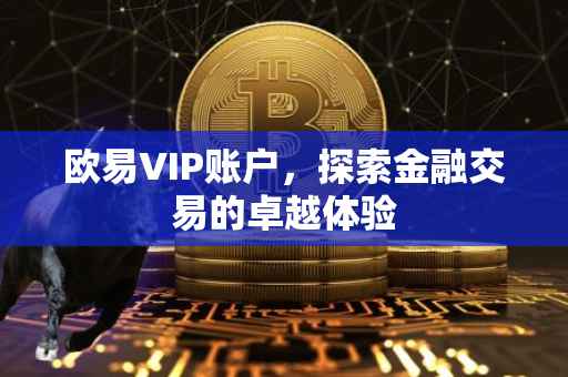 欧易VIP账户，探索金融交易的卓越体验