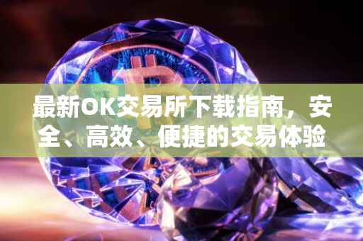 最新OK交易所下载指南，安全、高效、便捷的交易体验