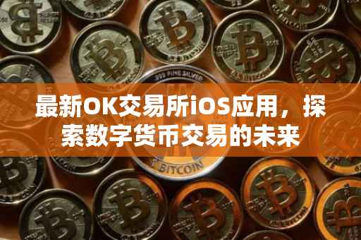 最新OK交易所iOS应用，探索数字货币交易的未来