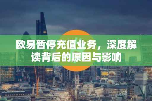 欧易暂停充值业务，深度解读背后的原因与影响