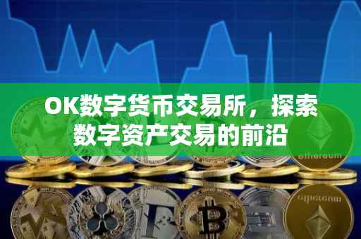 OK数字货币交易所，探索数字资产交易的前沿