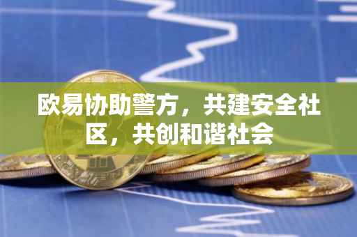 欧易协助警方，共建安全社区，共创和谐社会