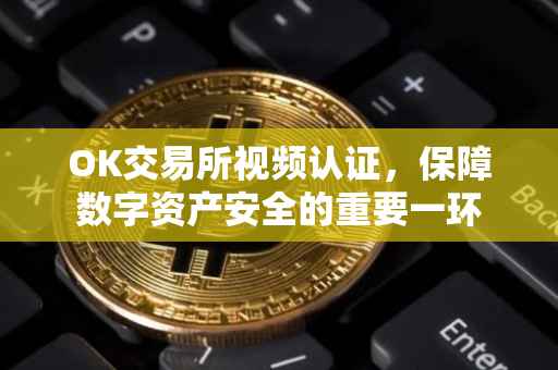 OK交易所视频认证，保障数字资产安全的重要一环