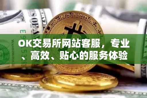 OK交易所网站客服，专业、高效、贴心的服务体验