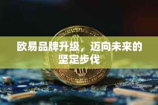 欧易品牌升级，迈向未来的坚定步伐