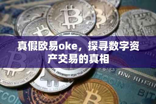 真假欧易oke，探寻数字资产交易的真相