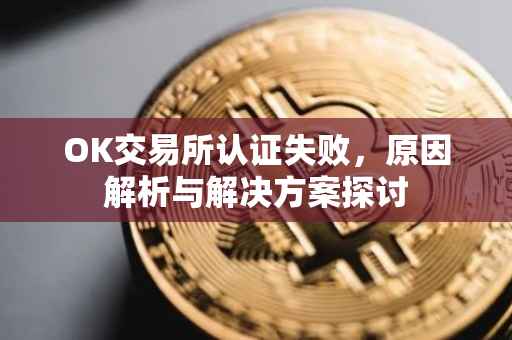 OK交易所认证失败，原因解析与解决方案探讨