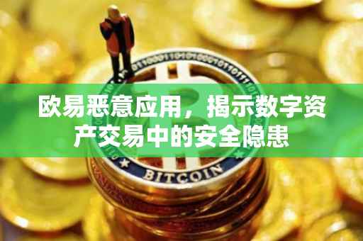 欧易恶意应用，揭示数字资产交易中的安全隐患