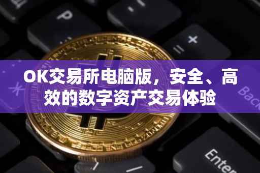 OK交易所电脑版，安全、高效的数字资产交易体验