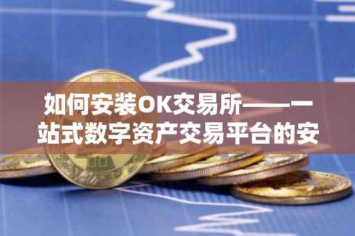 如何安装OK交易所——一站式数字资产交易平台的安装指南