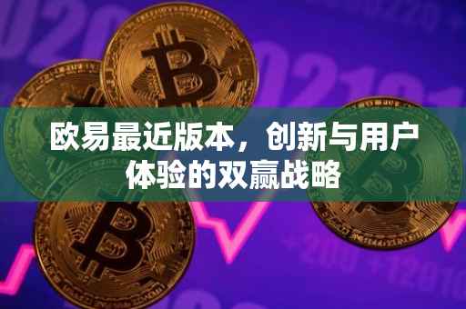 欧易最近版本，创新与用户体验的双赢战略